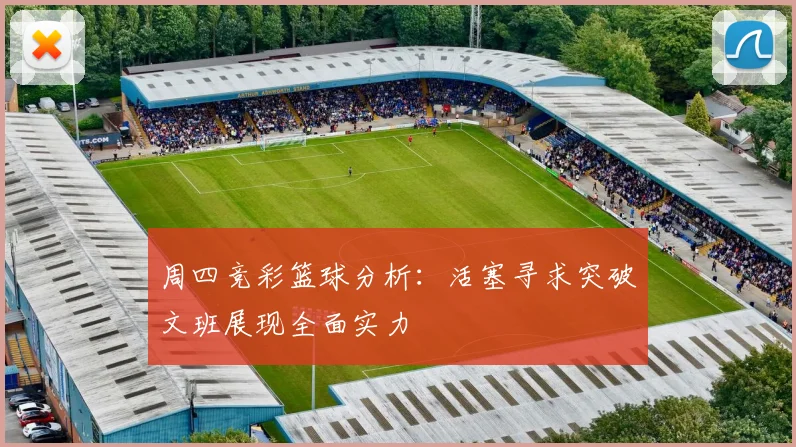 周四竞彩篮球分析：活塞寻求突破文班展现全面实力