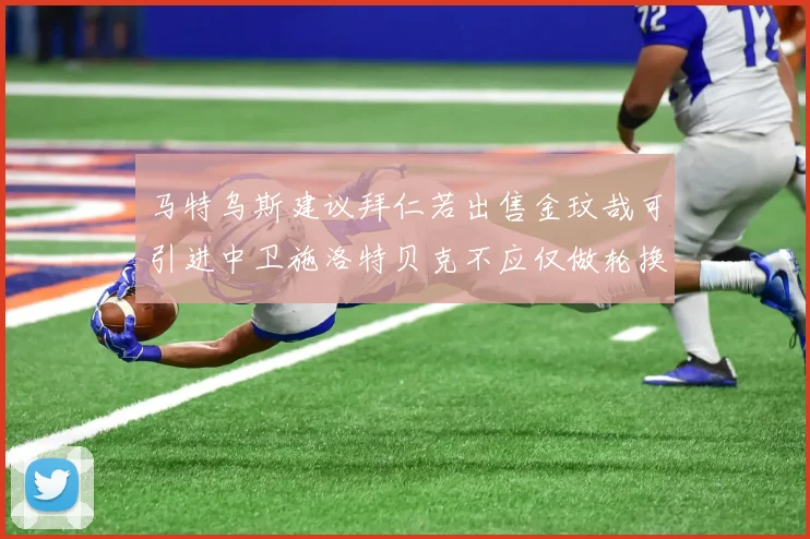 马特乌斯建议拜仁若出售金玟哉可引进中卫施洛特贝克不应仅做轮换球员