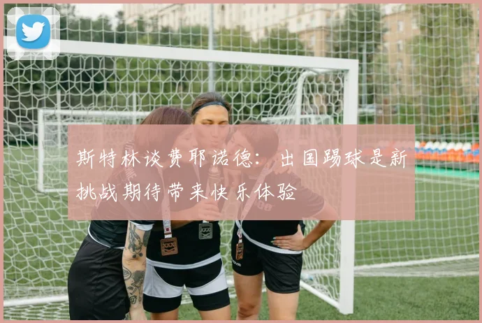 斯特林谈费耶诺德：出国踢球是新挑战期待带来快乐体验