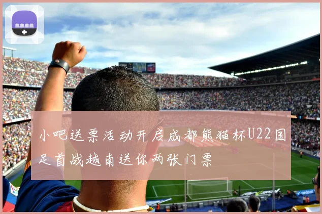 小吧送票活动开启成都熊猫杯U22国足首战越南送你两张门票