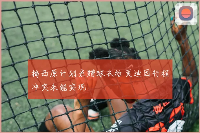 梅西原计划亲赠球衣给莫迪因行程冲突未能实现