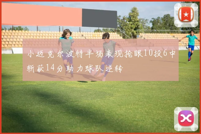 小迈克尔波特半场表现抢眼10投6中斩获14分助力球队逆转