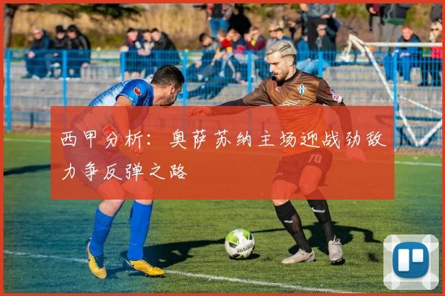 西甲分析：奥萨苏纳主场迎战劲敌力争反弹之路