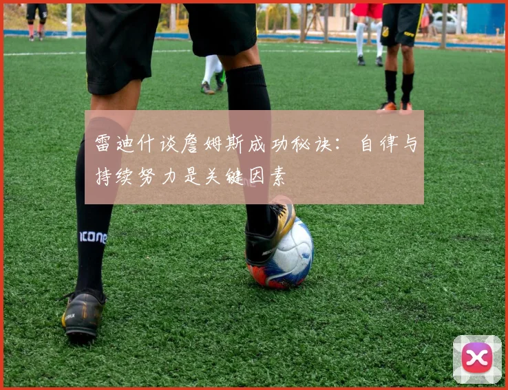 雷迪什谈詹姆斯成功秘诀：自律与持续努力是关键因素