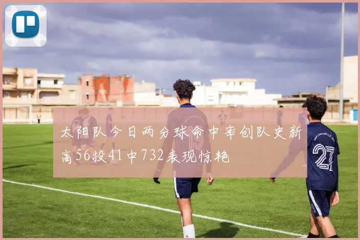 太阳队今日两分球命中率创队史新高56投41中732表现惊艳