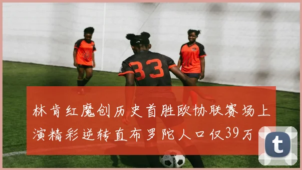林肯红魔创历史首胜欧协联赛场上演精彩逆转直布罗陀人口仅39万