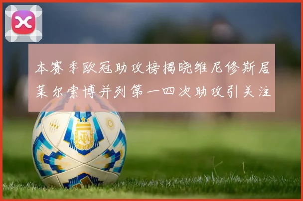 本赛季欧冠助攻榜揭晓维尼修斯居莱尔索博并列第一四次助攻引关注