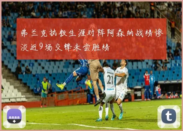 弗兰克执教生涯对阵阿森纳战绩惨淡近9场交锋未尝胜绩