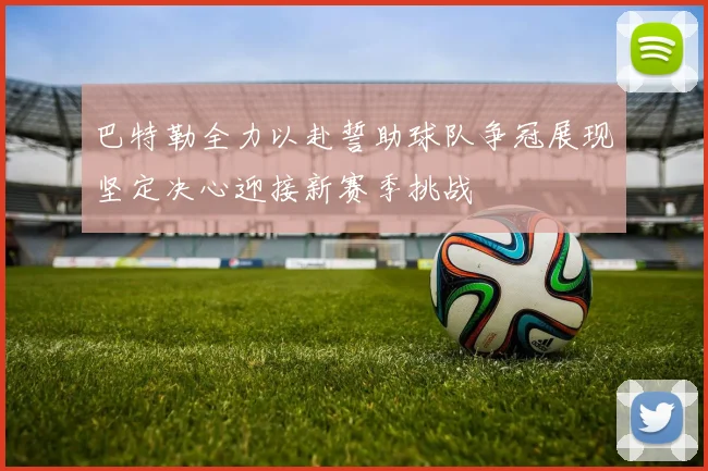 巴特勒全力以赴誓助球队争冠展现坚定决心迎接新赛季挑战