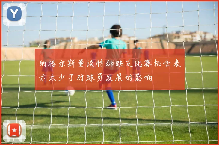 纳格尔斯曼谈特狮缺乏比赛机会表示太少了对球员发展的影响