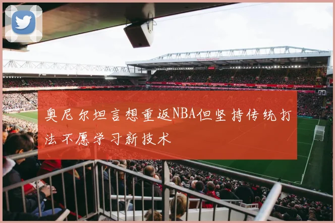 奥尼尔坦言想重返NBA但坚持传统打法不愿学习新技术