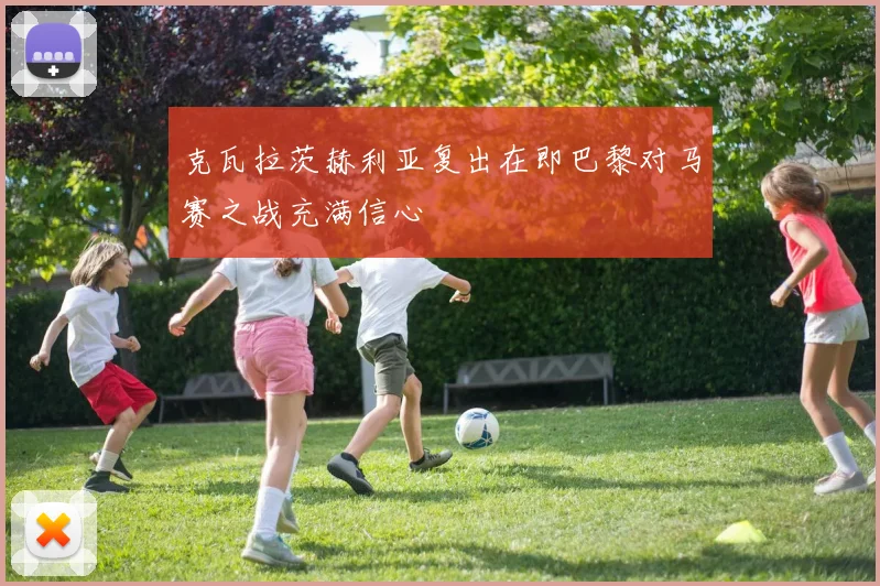 克瓦拉茨赫利亚复出在即巴黎对马赛之战充满信心
