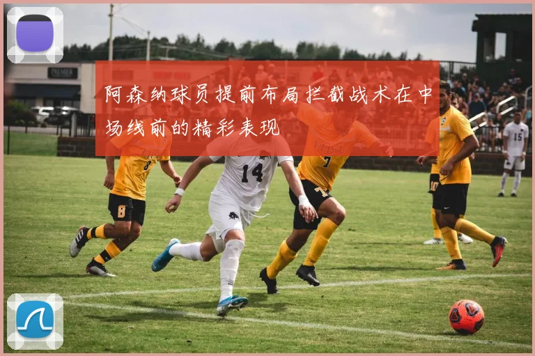 阿森纳球员提前布局拦截战术在中场线前的精彩表现
