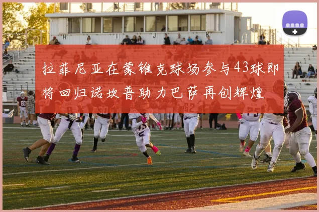 拉菲尼亚在蒙锥克球场参与43球即将回归诺坎普助力巴萨再创辉煌