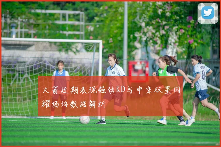 火箭近期表现强劲KD与申京双星闪耀场均数据解析