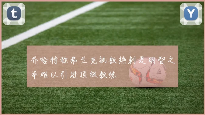 乔哈特称弗兰克执教热刺是明智之举难以引进顶级教练
