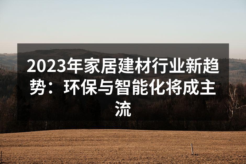 2023年家居建材行业新趋势：环保与智能化将成主流