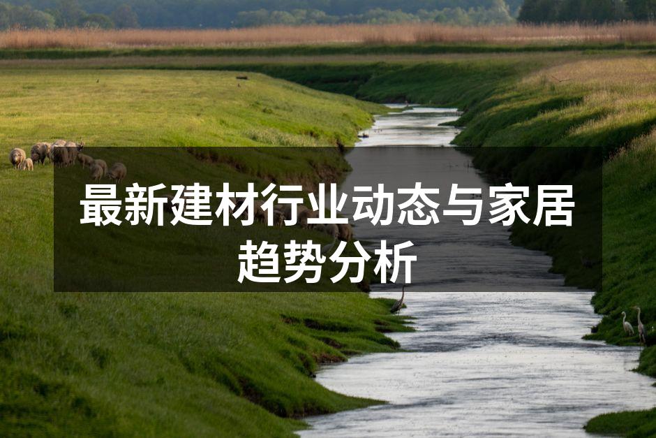最新建材行业动态与家居趋势分析